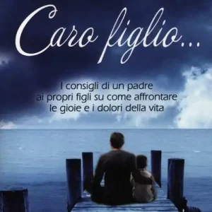 Caro figlio... I consigli di un padre ai propri figli su come affrontare le gioie e i dolori della vita Reso Gratuito