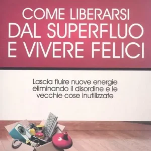 Come liberarsi dal superfluo e vivere felici. Lascia fluire nuove energie nella tua vita eliminando il disordine e le vecchie cose inutilizzate Spedito Oggi