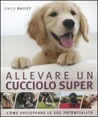 Allevare un cucciolo super. Come sviluppare le sue potenzialità Pagamento Sicuro