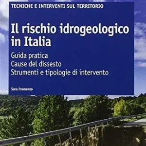 Non Perdere Il rischio idrogeologico in Italia. Guida pratica. Cause del dissesto. Strumenti e tipologie di intervento