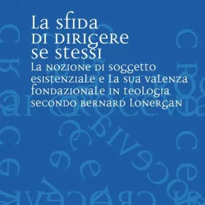 La sfida di dirigere se stessi. Soggetto esistenziale e teologia fondazionale in Bernard Lonergan Direttamente Dal Produttore