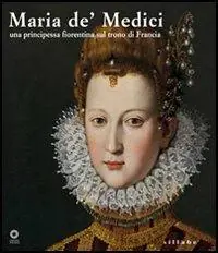 Maria de‘ Medici. Una principessa fiorentina sul trono di Francia. Catalogo della mostra (Firenze, 19 marzo-4 settembre 2005). Ediz. illustrata Scelto Dai Clienti