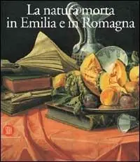 Natura morta in Emilia Romagna. Pittori, di produzione e collezionismo fra XVII e XVIII secolo. Ediz. illustrata Occasione
