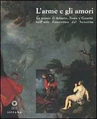 L‘Arme e gli amori. La poesia di Ariosto, Tasso e Guarini nell‘arte fiorentina del Seicento. Ediz. illustrata Quantità Limitata