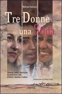 Tre donne una sfida. Teheran, Kabul, Khartoum la rivoluzione rosa di Shirin, Malalai e Fatima Saldi