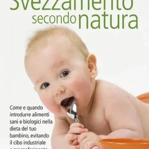 Svezzamento secondo natura. Come e quando introdurre alimenti sani e biologici nella dieta del tuo bambino, evitando il cibo industriale e preconfezionato Novità