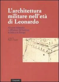 L‘architettura militare nell‘età di Leonardo. «Guerre milanesi» e diffusione del bastione in Italia e in Europa. Atti del convegno internazionale di studi. (Locarno, Scuola Magistrale, 2-3 giugno 2007) Nuova Collezione