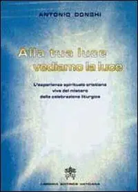 Alla tua luce vediamo la luce. L‘esperienza spirituale cristiana vive del mistero della celebrazione liturgica Novità