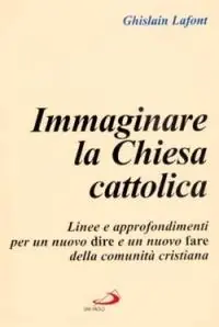 Immaginare la Chiesa cattolica. Linee e approfondimenti per un nuovo dire e un nuovo fare della comunità cristiana Esclusivo