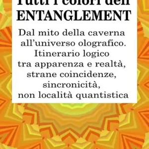 Tutti i colori dell’entanglement. Dal mito della caverna all’universo olografico. Itinerario logico tra apparenza e realtà, strane coincidenze, sincronicità, non-località quantistica Novità