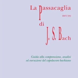 La Passacaglia BWV 582 di Johann Sebastian Bach. Guida alla comprensione, analisi ed esecuzione del capolavoro bachiano Offerta