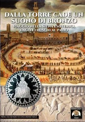 Popolare Dalla torre cade un suono di bronzo. Viaggio nella Siena esoterica dagli etruschi al palio