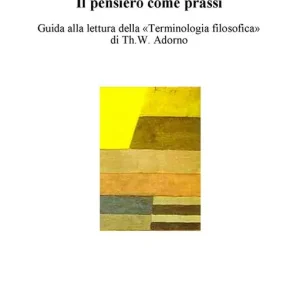 Il pensiero come prassi. Guida alla lettura della «Terminologia filosofica» di Th.W. Adorno Compra Oggi Stesso