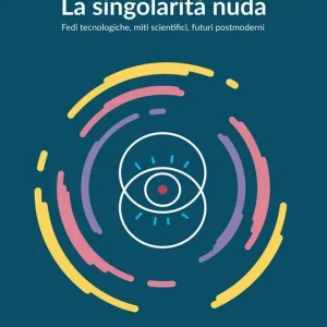 La singolarità nuda. Fedi tecnologiche, miti scientifici, futuri postmoderni Soddisfatti O Rimborsati
