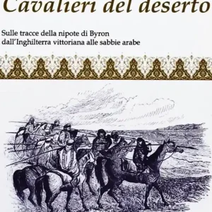 Cavalieri del deserto. Sulle tracce della nipote di Byron dall‘Inghilterra vittoriana alle sabbie arabe Non Perdere