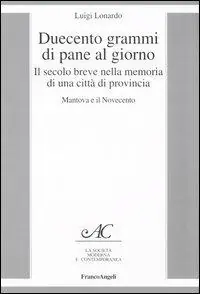 Duecento grammi di pane al giorno. Il secolo breve nella memoria di una città di provincia. Mantova e il Novecento Prezzo Basso