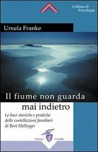 Il fiume non guarda mai indietro. Fondamenti storici e pratici delle costellazioni familiari Ultimissimo Modello