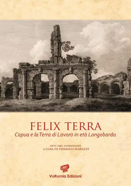 Ultime Pezzi Felix terra. Capua e la Terra di Lavoro in età Longobarda. Atti del Convegno
