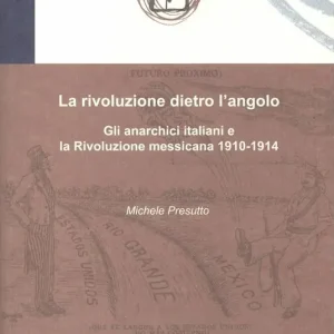 La rivoluzione dietro l‘angolo. Gli anarchici italiani e la Rivoluzione messicana 1910-1914 Soddisfatti O Rimborsati