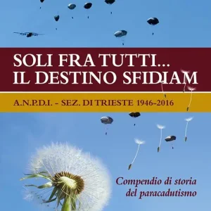 Soli fra tutti... il destino sfidiamo. A.N.P.D.I. sez. di Trieste 1946-2016. Compendio di storia del paracadutismo Offerta