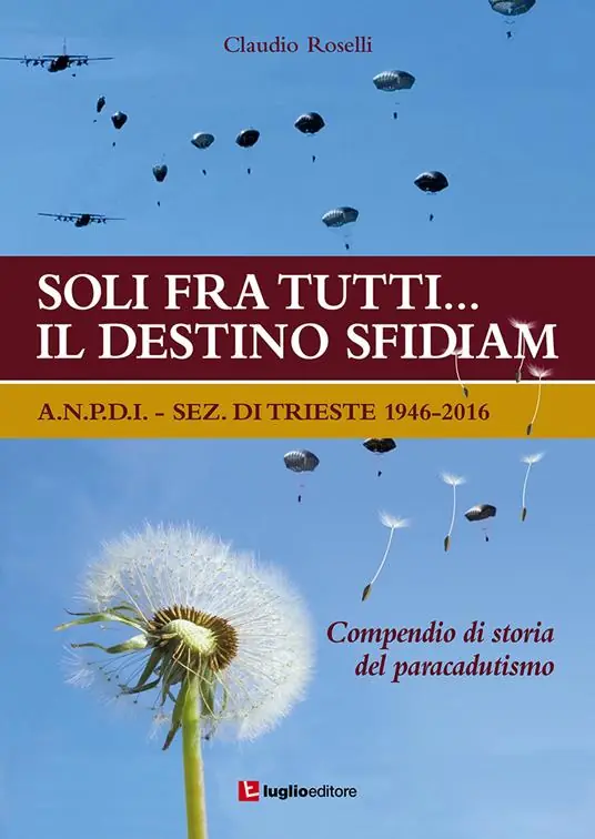 Soli fra tutti... il destino sfidiamo. A.N.P.D.I. sez. di Trieste 1946-2016. Compendio di storia del paracadutismo Offerta