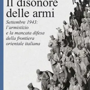 Di Tendenza Il disonore delle armi. Settembre 1943 l‘armistizio e la mancata difesa della frontiera orientale italiana
