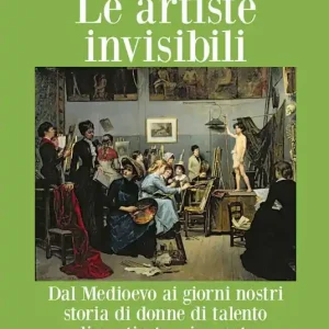 Offerta Limitata Le artiste invisibili. Dal Medioevo ai giorni nostri storia di donne di talento dimenticate o ignorate