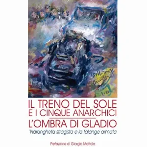 Promozione Esclusiva Il treno del sole e i cinque anarchici. L‘ombra di Gladio. ‘Ndrangheta stragista e la falange armata