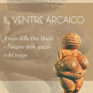 Esclusivo Il ventre arcaico. Il mito della dea madre e l‘origine dello spazio e del tempo