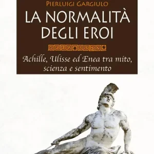 La normalità degli eroi. Achille, Ulisse ed Enea tra mito, scienza e sentimento Must-Have