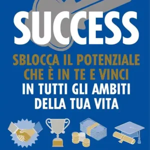 Success. Sblocca il potenziale che è in te e vinci in tutti gli ambiti della tua vita Solo Oggi