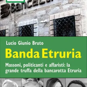Esclusivo Banda Etruria. Massoni, politicanti e affaristi la grande truffa della bancarotta Etruria