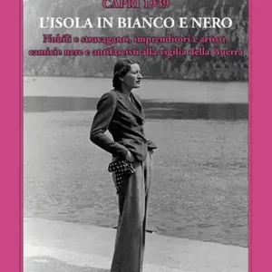 Esclusivo Capri 1939. L‘Isola in bianco e nero. Nobili e stravaganti, imprenditori e artisti, camicie nere e antifascisti alla vigilia della guerra