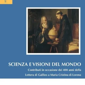 Scienza e visioni del mondo. Contributi in occasione dei 400 anni della Lettera di Galileo a Maria Cristina di Lorena. Atti del Convegno (Roma, 30-31 maggio 2015) Quantità Limitata