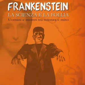 «Frankenstein». La scienza e la follia. Uomini e mostri tra scienza e mito Esclusivo