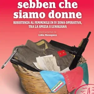 Sebben che siamo donne. Resistenza al femminile in IV zona operativa, tra La Spezia e Lunigiana Super Prezzo