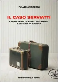 Il caso Serviatti. L‘uomo che uccise tre donne e le mise in valigia Popolare