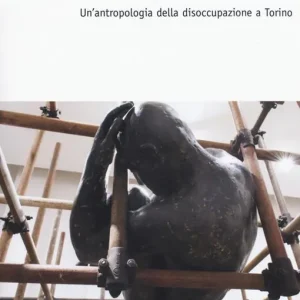 Esclusivo Ai margini del lavoro. Un‘antropologia della disoccupazione a Torino