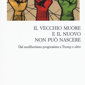 Il vecchio muore e il nuovo non può nascere. Dal neoliberismo progressista a Trump e oltre Prezzo Ridotto