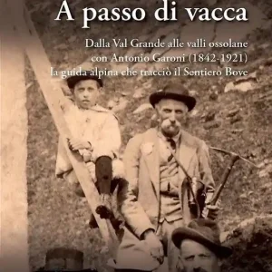 A passo di vacca. Dalla Val Grande alle valli Ossolane con Antonio Garoni (1842-1921), la guida alpina che tracciò il sentiero Bove Acquista Ora