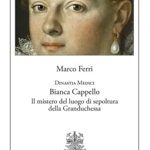 Dinastia Medici. Bianca Cappello. Il mistero del luogo di sepoltura della Granduchessa Super Prezzo