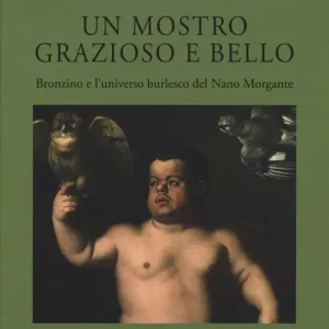 Solo Oggi Un mostro grazioso e bello. Bronzino e l‘universo burlesco del Nano Morgante. Ediz. a colori