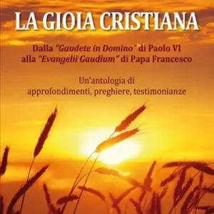 La gioia cristiana. Dalla Gaudete in Domino di Papa VI alla «Evangelii Gaudium» di Papa Francesco. Un’antologia di approfondimenti, preghiere, testimonianze Miglior Prezzo