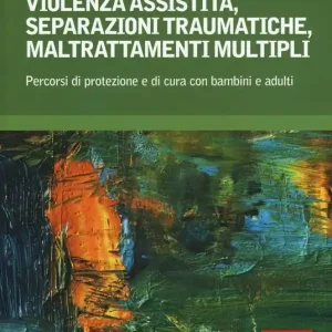 Violenza assistita, separazioni traumatiche, maltrattamenti multipli. Percorsi di protezione e di cura con bambini e adulti Promozione Esclusiva