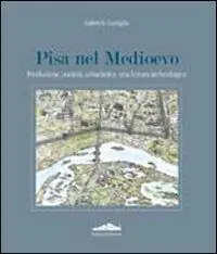 Pisa nel Medioevo. Produzione, società, urbanistica una lettura archeologica. Ediz. illustrata Ordina Subito