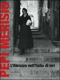 Pepi Merisio. L‘Abruzzo nell‘Italia di ieri. La memoria per il nostro presente in 100 fotografie. Catalogo della mostra (Chieti, 13 luglio-2 ottobe 2011). Ediz. illustrata Nuova Collezione