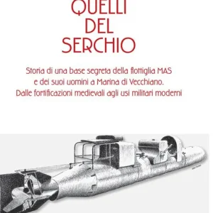 Quelli del serchio. storia di una base segreta della flottiglia MAS edei suoi uomini a Marina di Vecchiano. Dalle fortificazioni medievali agli usi militari moderni Offerta