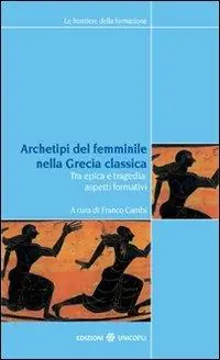 Archetipi del femminile nella Grecia classica. Tra epica e tragedia aspetti formativi. Atti del seminario fiorentino (22-23 giugno 2007) Promozione