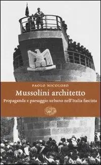 Mussolini architetto. Propaganda e paesaggio urbano nell‘Italia fascista Compra Online