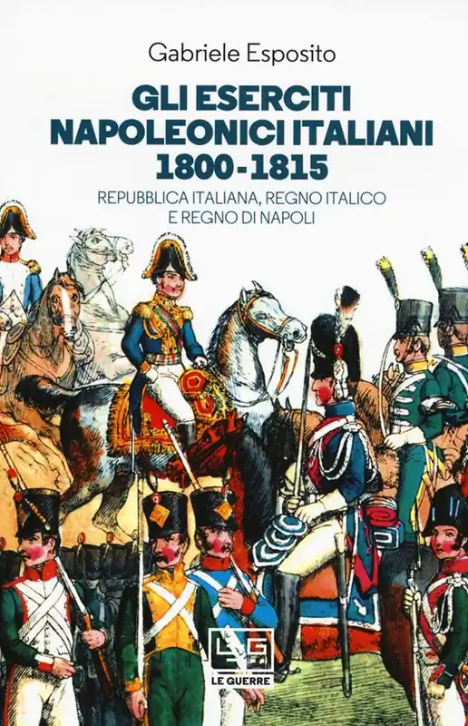 Prezzo Scontato Gli eserciti napoleonici italiani 1800-1815. Repubblica Italiana, Regno italico e Regno di Napoli
